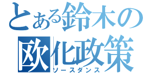 とある鈴木の欧化政策（ソースダンス）