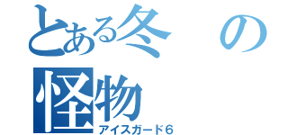 とある冬の怪物（アイスガード６ ）