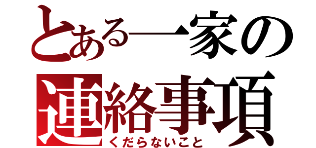 とある一家の連絡事項（くだらないこと）