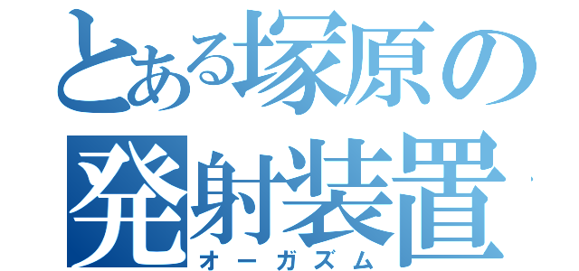 とある塚原の発射装置（オーガズム）