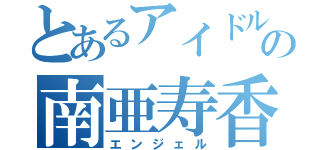 とあるアイドルの南亜寿香（エンジェル）