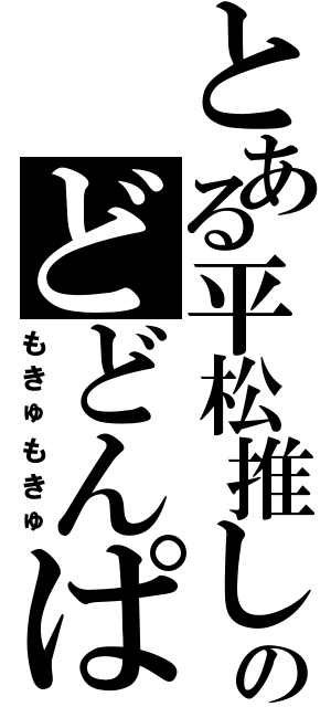 とある平松推しのどどんぱ（もきゅもきゅ）