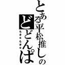 とある平松推しのどどんぱ（もきゅもきゅ）