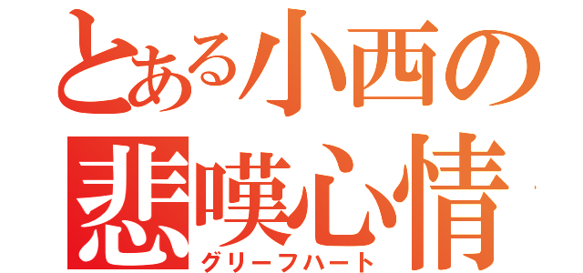 とある小西の悲嘆心情（グリーフハート）