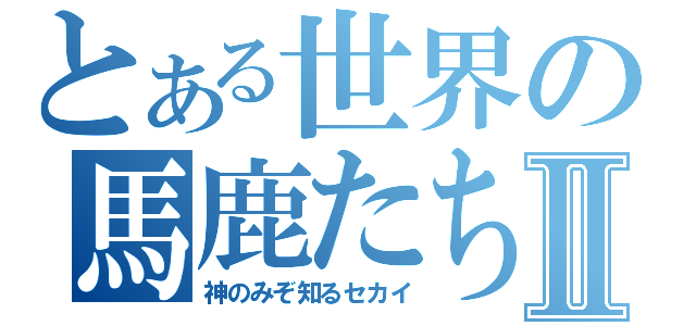 とある世界の馬鹿たちⅡ（神のみぞ知るセカイ）