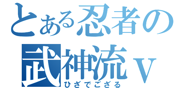 とある忍者の武神流ｖｅｒ．２０１２（ひざでござる）