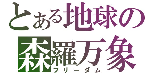 とある地球の森羅万象（フリーダム）