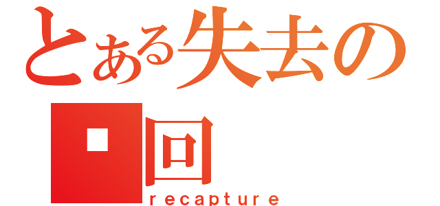 とある失去の夺回（ｒｅｃａｐｔｕｒｅ）