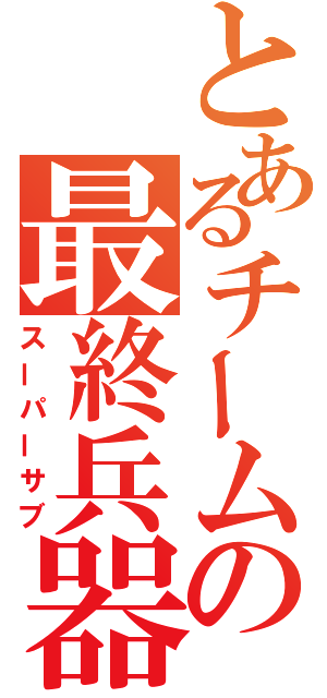 とあるチームの最終兵器（スーパーサブ）