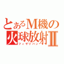 とあるＭ機の火球放射Ⅱ（フィザリバン）