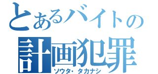 とあるバイトの計画犯罪（ソウタ・タカナシ）