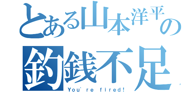 とある山本洋平の釣銭不足（Ｙｏｕ'ｒｅ ｆｉｒｅｄ！）