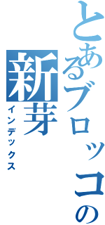 とあるブロッコリーの新芽（インデックス）