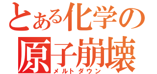 とある化学の原子崩壊（メルトダウン）