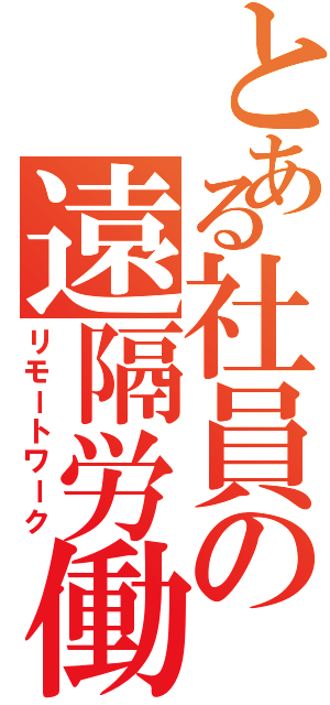 とある社員の遠隔労働（リモートワーク）