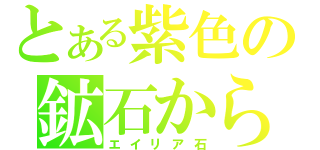 とある紫色の鉱石から（エイリア石）