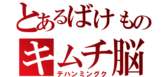 とあるばけものキムチ脳（テハンミングク）