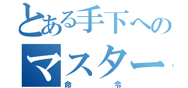 とある手下へのマスターからの（命令）