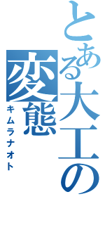 とある大工の変態（キムラナオト）