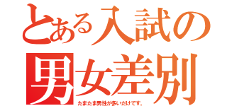 とある入試の男女差別（たまたま男性が多いだけです。）