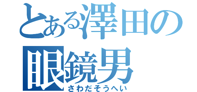 とある澤田の眼鏡男（さわだそうへい）