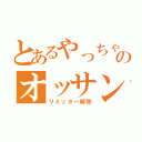 とあるやっちゃえのオッサン（リミッター解除）