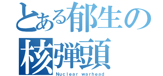 とある郁生の核弾頭（Ｎｕｃｌｅａｒ ｗａｒｈｅａｄ）