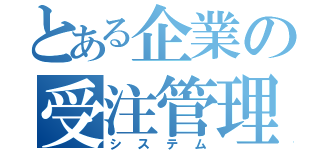 とある企業の受注管理システム（システム）