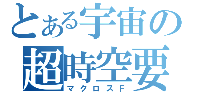 とある宇宙の超時空要塞（マクロスＦ）