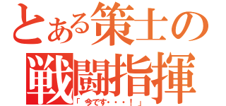 とある策士の戦闘指揮（「今です・・・！」）