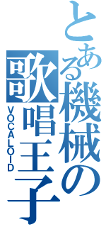 とある機械の歌唱王子（ＶＯＣＡＬＯＩＤ）