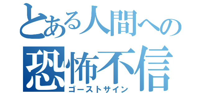 とある人間への恐怖不信（ゴーストサイン）