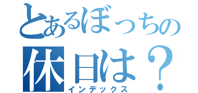 とあるぼっちの休日は？（インデックス）