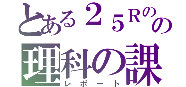 とある２５Ｒの人の理科の課題（レポート）