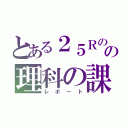 とある２５Ｒの人の理科の課題（レポート）