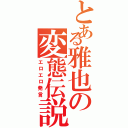 とある雅也の変態伝説（エロエロ発言）