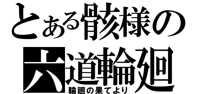 とある骸様の六道輪廻（輪廻の果てより）