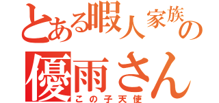 とある暇人家族の優雨さん（この子天使）