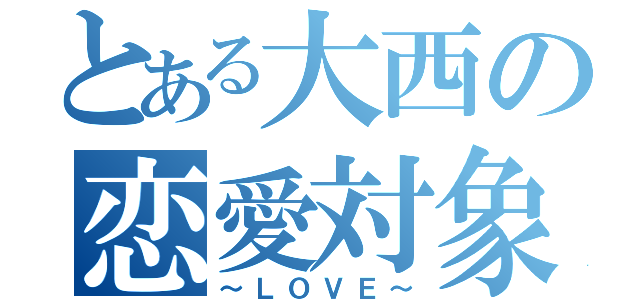 とある大西の恋愛対象（～ＬＯＶＥ～）