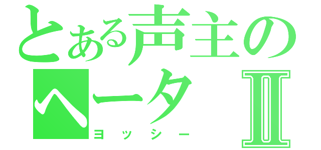 とある声主のヘータⅡ（ヨッシー）