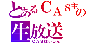 とあるＣＡＳ主の生放送（ＣＡＳはいしん）