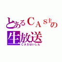 とあるＣＡＳ主の生放送（ＣＡＳはいしん）