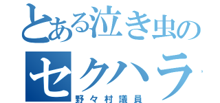 とある泣き虫のセクハラヤジ（野々村議員）