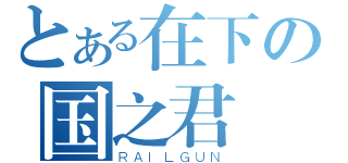 とある在下の国之君（ＲＡＩＬＧＵＮ）