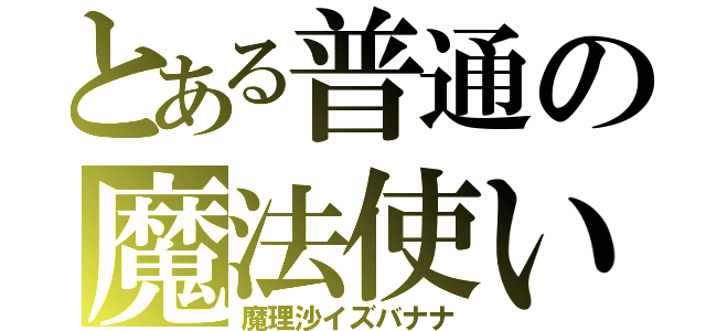 とある普通の魔法使い（魔理沙イズバナナ）