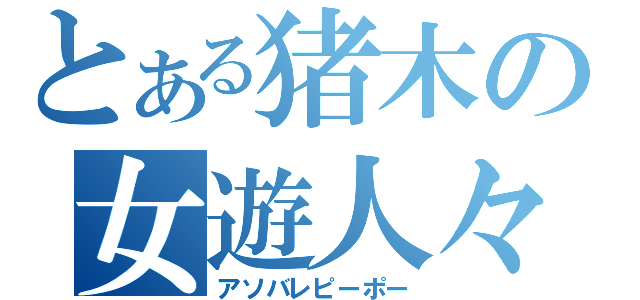 とある猪木の女遊人々（アソバレピーポー）