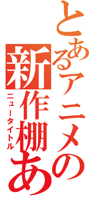 とあるアニメの新作棚あ（ニュータイトル）