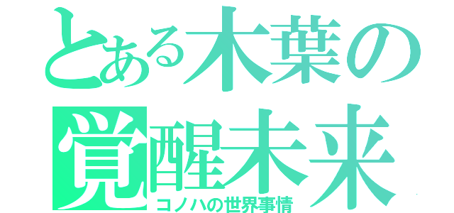 とある木葉の覚醒未来（コノハの世界事情）