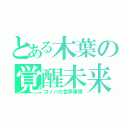 とある木葉の覚醒未来（コノハの世界事情）