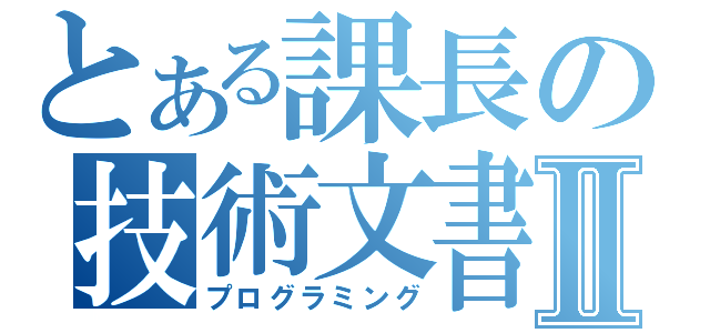 とある課長の技術文書Ⅱ（プログラミング）